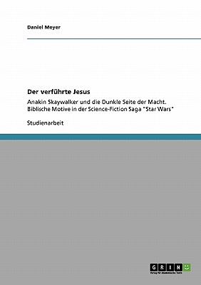 Der verf?hrte Jesus: Anakin Skaywalker und die Dunkle Seite der Macht. Biblische Motive in der Science-Fiction Saga "Star Wars" - Meyer, Daniel