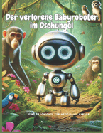 Der verlorene Babyroboter im Dschungel: Ein unerwartetes Abenteuer mitten in der Natur, Wenn ein Roboter auf die Magie der Natur trifft, Ein einsamer Roboter, der die Geheimnisse des Waldes entdeckt; f?r Kinder im Alter von 6 bis 12 Jahren.