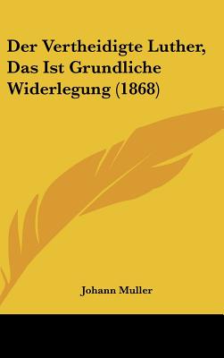 Der Vertheidigte Luther, Das Ist Grundliche Widerlegung (1868) - Muller, Johann