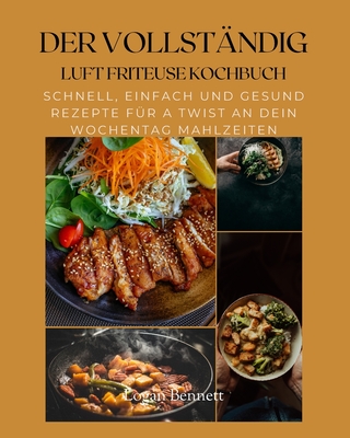 Der Vollst?ndig Luft Friteuse Kochbuch: Schnell, Einfach Und Gesund Rezepte f?r A Twist An Dein Wochentag Mahlzeiten - Bennett, Logan