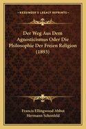 Der Weg Aus Dem Agnosticismus Oder Die Philosophie Der Freien Religion (1893)