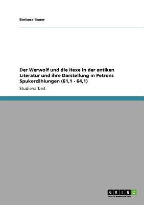 Der Werwolf Und Die Hexe in Der Antiken Literatur Und Ihre Darstellung in Petrons Spukerzahlungen (61,1 - 64,1) - Bauer, Barbara