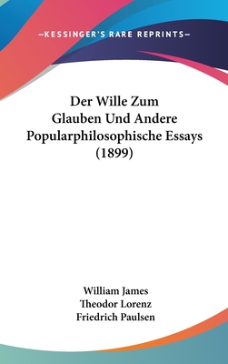 Der Wille Zum Glauben Und Andere Popularphilosophische Essays (1899) - James, William, Dr., and Lorenz, Theodor (Translated by), and Paulsen, Friedrich (Foreword by)