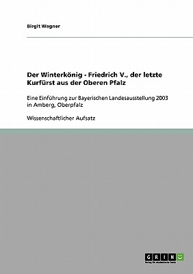 Der Winterknig - Friedrich V., der letzte Kurf?rst aus der Oberen Pfalz: Eine Einf?hrung zur Bayerischen Landesausstellung 2003 in Amberg, Oberpfalz - Wagner, Birgit