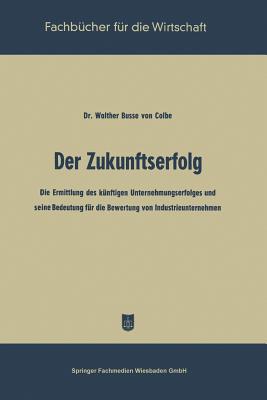 Der Zukunftserfolg: Die Ermittlung Des Kunftigen Unternehmungserfolges Und Seine Bedeutung Fur Die Bewertung Von Industrieunternehmen - Busse Von Colbe, Walther