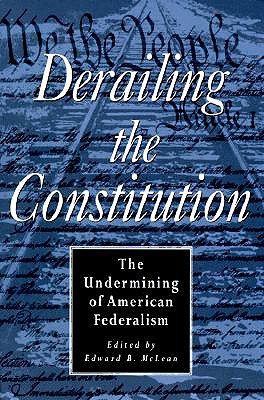 Derailing the Constitution: Undermining of American Federalism - McLean, Edward B