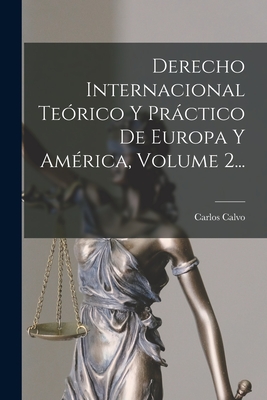 Derecho Internacional Teorico y Practico de Europa y America, Volume 2... - Calvo, Carlos