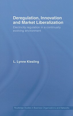 Deregulation, Innovation and Market Liberalization: Electricity Regulation in a Continually Evolving Environment - Kiesling, L Lynne