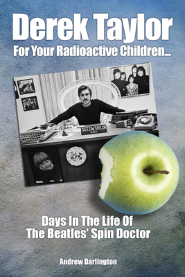 Derek Taylor: For Your Radioactive Children...: Days in the Life of The Beatles' Spin Doctor - Darlington, Andrew