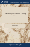 Derham's Physico and Astro Theology: Or, a Demonstration of the Being and Attributes of God. A new Edition in two Volumes. ... of 2; Volume 2