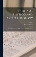 Derham's Physico and Astro Theology: Or, a Demonstration of the Being and Attributes of God; Volume 1