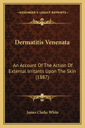 Dermatitis Venenata: An Account Of The Action Of External Irritants Upon The Skin (1887)