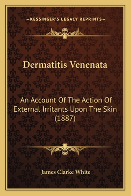 Dermatitis Venenata: An Account Of The Action Of External Irritants Upon The Skin (1887) - White, James Clarke