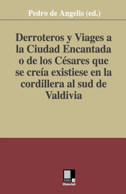 Derroteros y Viages a la Ciudad Encantada o de los Csares. Que se crea existiese en la cordillera al sud de Valdivia - De Angelis (Ed ), Pedro