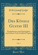 Des Knigs Gustav III, Vol. 1: Nachgelassene Und F?nfzig Jahre Nach Seinem Tode Geffnete Papiere (Classic Reprint)