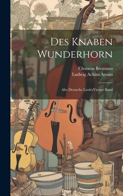 Des Knaben Wunderhorn: Alte Deutsche LiederVierter Band - Arnim, Ludwig Achim, and Brentano, Clemens