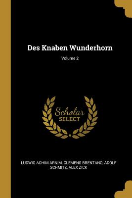 Des Knaben Wunderhorn; Volume 2 - Arnim, Ludwig Achim, and Brentano, Clemens, and Schmitz, Adolf