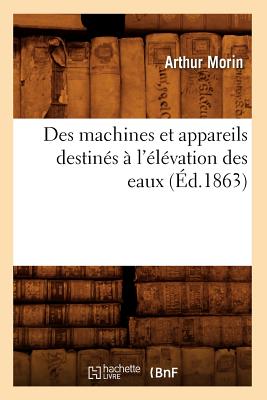 Des Machines Et Appareils Destin?s ? l'?l?vation Des Eaux (?d.1863) - Morin, Arthur