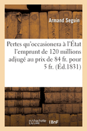 Des Pertes Qu'occasionera ? l'?tat l'Emprunt de 120 Millions Adjug? Au Prix de 84 Fr. Pour 5 Fr.: Et Des Moindres Pertes Comparatives Que Lui Aurait Occasion? CET Emprunt, Fait Sur d'Autres Valeurs