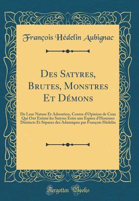 Des Satyres, Brutes, Monstres Et D?mons: de Leur Nature Et Adoration, Contre d'Opinion de Ceux Qui Ont Estim? Les Satyres Estre Une Esp?ce d'Hommes Distincts Et S?parez Des Adamiques Par Fran?ois H?delin (Classic Reprint) - Aubignac, Francois Hedelin