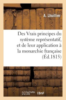 Des Vrais Principes Du Syst?me Repr?sentatif, Et de Leur Application ? La Monarchie Fran?aise - Lhuillier, A