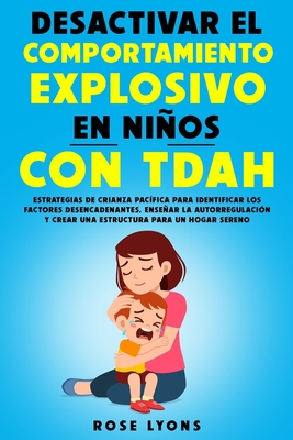 Desactivar el Comportamiento Explosivo en Nios con TDAH: Estrategias de Crianza Pac?fica para Identificar los Factores Desencadenantes, Ensear la Autorregulaci?n - Lyons, Rose