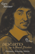 Descartes as a Moral Thinker: Christianity, Technology, Nihilism