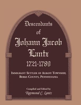 Descendants of Johann Jacob Lantz, 1721-1789: Immigrant Settler of Albany Township, Berks County, Pennsylvania - Lantz, Raymond C