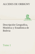 Descripcin Geografica, Histrica y Estadstica de Bolivia, Tomo 1.