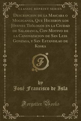 Descripcion de la Mascara O Mogiganga, Que Hicieron Los J?venes Te?logos En La Ciudad de Salamanca, Con Motivo de la Canonizacion de San Luis Gonzaga, y San Estanislao de Koska (Classic Reprint) - Isla, Jose Francisco De