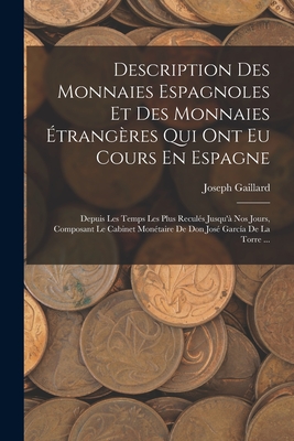 Description Des Monnaies Espagnoles Et Des Monnaies ?trang?res Qui Ont Eu Cours En Espagne: Depuis Les Temps Les Plus Recul?s Jusqu'? Nos Jours, Composant Le Cabinet Mon?taire De Don Jos? Garc?a De La Torre ... - Gaillard, Joseph