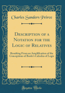 Description of a Notation for the Logic of Relatives: Resulting from an Amplification of the Conceptions of Boole's Calculus of Logic (Classic Reprint)