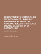 Description of Ceremonial on the Occasion of Laying the Foundation Stone of the Municipal Buildings, in George Square, Glasgow, on 6th October, 1883