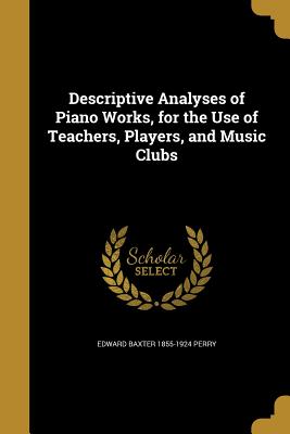 Descriptive Analyses of Piano Works, for the Use of Teachers, Players, and Music Clubs - Perry, Edward Baxter 1855-1924