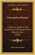 Descriptive Botany. a Practical Guide to the Classification of Plants, with a Popular Flora
