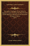 Descriptive Catalogue of Art Works in Japanese Lacquer Forming the Third Division of the Japanese Collection in the Possession of James L. Bowes (1875)