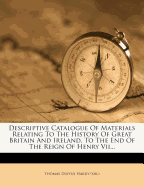 Descriptive Catalogue of Materials Relating to the History of Great Britain and Ireland, to the End of the Reign of Henry VII...