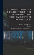 Descriptive Catalogue of the Photographs of the United States Geological Survey of the Territories: For the Years 1869 to 1875, Inclusive, Issues 5-6