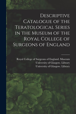 Descriptive Catalogue of the Teratological Series in the Museum of the Royal College of Surgeons of England [electronic Resource] - Royal College of Surgeons of England (Creator), and University of Glasgow Library (Creator)