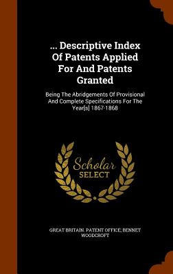 ... Descriptive Index Of Patents Applied For And Patents Granted: Being The Abridgements Of Provisional And Complete Specifications For The Year[s] 1867-1868 - Great Britain Patent Office (Creator), and Woodcroft, Bennet