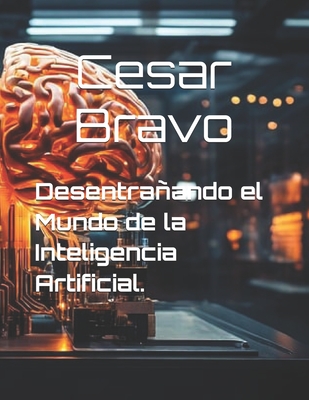 Desentraando el Mundo de la Inteligencia Artificial - Bravo, Cesar