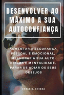 Desenvolver Ao Mximo a Sua Autoconfian?a: Aumentar a Seguran?a Pessoal E Emocional, Melhorar a Sua Auto-Estima E Mentalidade, Parar de Adiar OS Seus Desejos