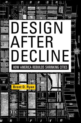 Design After Decline: How America Rebuilds Shrinking Cities - Ryan, Brent D.