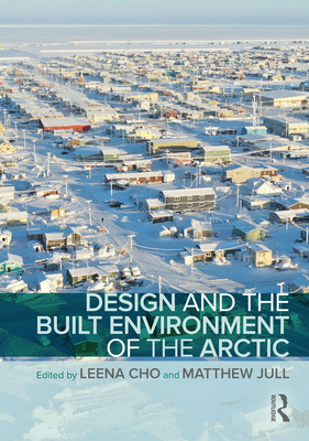 Design and the Built Environment of the Arctic - Cho, Leena (Editor), and Jull, Matthew (Editor)