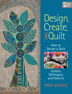 Design, Create, and Quilt: How to Design a Quilt-- Lessons, Techniques, and Patterns