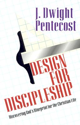 Design for Discipleship: Discovering God's Blueprint for the Christian Life - Pentecost, J Dwight, Dr.