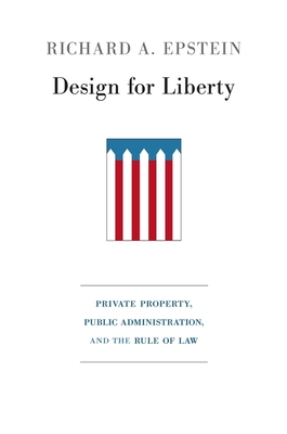 Design for Liberty: Private Property, Public Administration, and the Rule of Law - Epstein, Richard A.