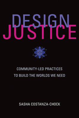 Design Justice: Community-Led Practices to Build the Worlds We Need - Costanza-Chock, Sasha