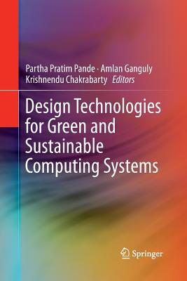 Design Technologies for Green and Sustainable Computing Systems - Pande, Partha Pratim (Editor), and Ganguly, Amlan (Editor), and Chakrabarty, Krishnendu (Editor)