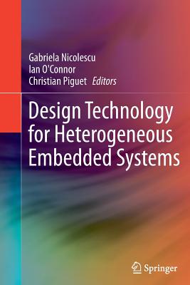 Design Technology for Heterogeneous Embedded Systems - Nicolescu, Gabriela (Editor), and O'Connor, Ian (Editor), and Piguet, Christian (Editor)